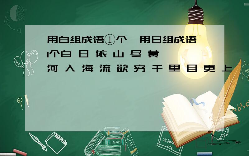 用白组成语①个  用日组成语1个白 日 依 山 尽 黄 河 入 海 流 欲 穷 千 里 目 更 上 一 层 楼     各组一个成语。