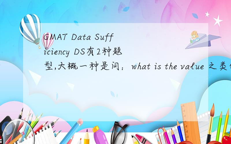 GMAT Data Sufficiency DS有2种题型,大概一种是问：what is the value 之类的,另一种是问：is …… 之类的我想问一下,第二种属于判断,有没有后面的条件判断出 is 后面是错误的这种题?比如：Is x>0 ,(1)x>1