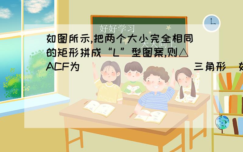 如图所示,把两个大小完全相同的矩形拼成“L”型图案,则△ACF为__________三角形．如图所示,把两个大小完全相同的矩形拼成“L”型图案,判断并证明△ACF是什么三角形.