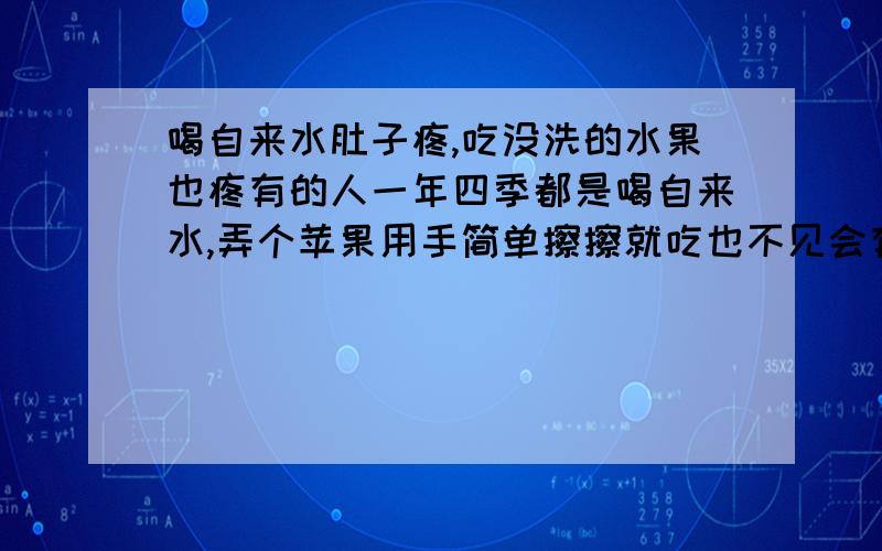 喝自来水肚子疼,吃没洗的水果也疼有的人一年四季都是喝自来水,弄个苹果用手简单擦擦就吃也不见会有什么问题,我为什么不行,一喝凉水准肚子疼（凉白开没事）,吃没洗的苹果也不行,我吃