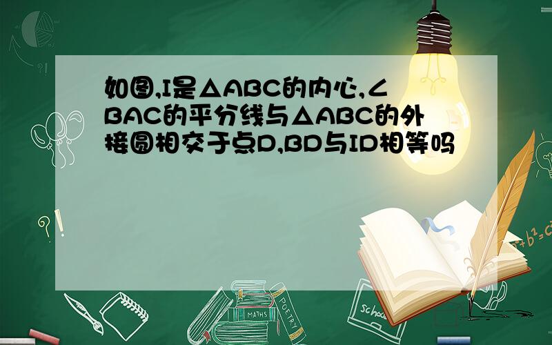 如图,I是△ABC的内心,∠BAC的平分线与△ABC的外接圆相交于点D,BD与ID相等吗