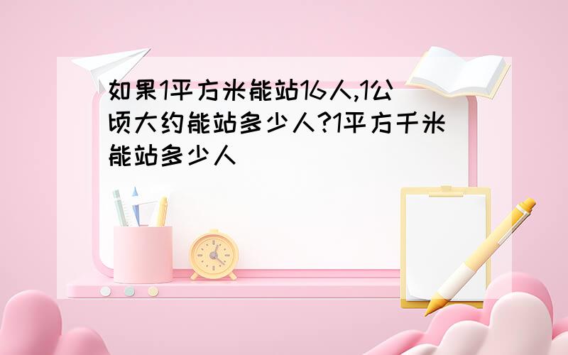 如果1平方米能站16人,1公顷大约能站多少人?1平方千米能站多少人