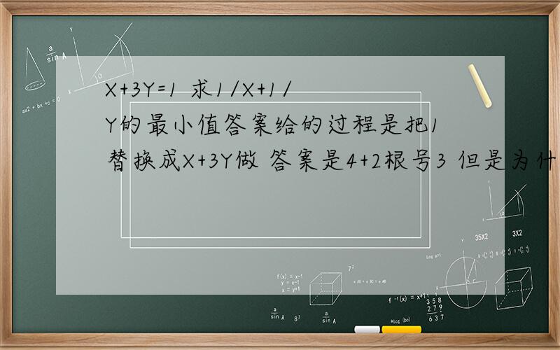 X+3Y=1 求1/X+1/Y的最小值答案给的过程是把1替换成X+3Y做 答案是4+2根号3 但是为什么不能把X=1-3Y 以后把X替换掉直接做a+b>=2根号ab麻烦说明下原因