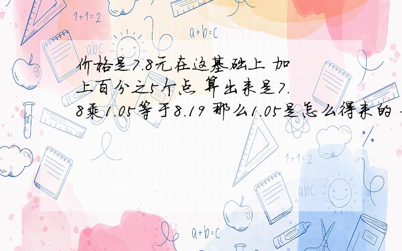 价格是7.8元在这基础上 加上百分之5个点 算出来是7.8乘1.05等于8.19 那么1.05是怎么得来的 如果增加20个点