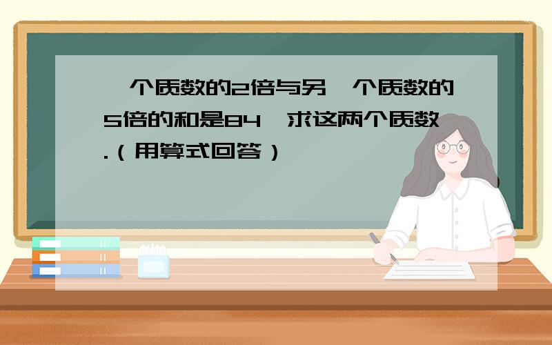 一个质数的2倍与另一个质数的5倍的和是84,求这两个质数.（用算式回答）