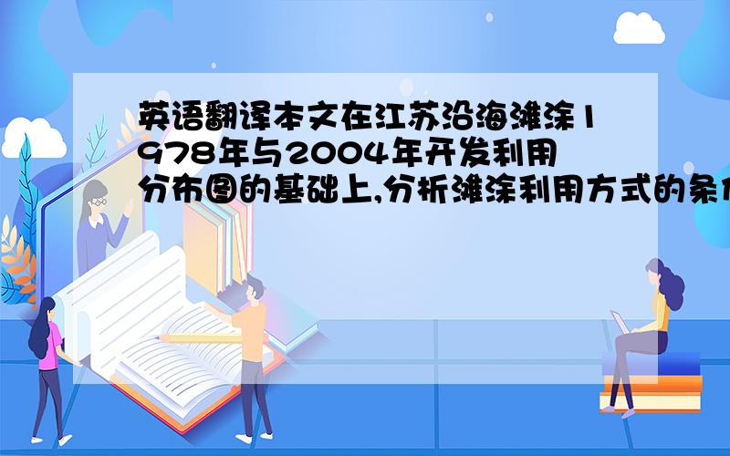 英语翻译本文在江苏沿海滩涂1978年与2004年开发利用分布图的基础上,分析滩涂利用方式的条件分布特征、围垦的时间分布特征,分别讨论连云港、盐城、南通三市在利用面积、方式上的变化,