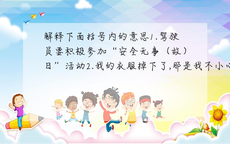 解释下面括号内的意思1.驾驶员要积极参加“安全无事（故）日”活动2.我的衣服掉下了,那是我不小心的缘（故）3.我爱（故）乡的山山水水4.（骄傲）使人落后5.像刘翔一样的奥运冠军是我