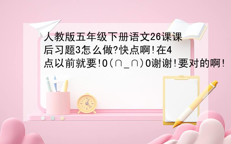 人教版五年级下册语文26课课后习题3怎么做?快点啊!在4点以前就要!O(∩_∩)O谢谢!要对的啊!