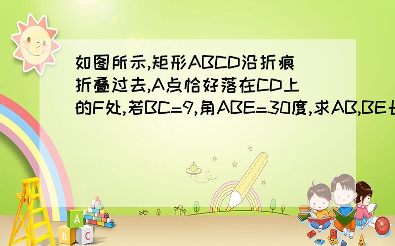 如图所示,矩形ABCD沿折痕折叠过去,A点恰好落在CD上的F处,若BC=9,角ABE=30度,求AB,BE长和矩形ABCD面积