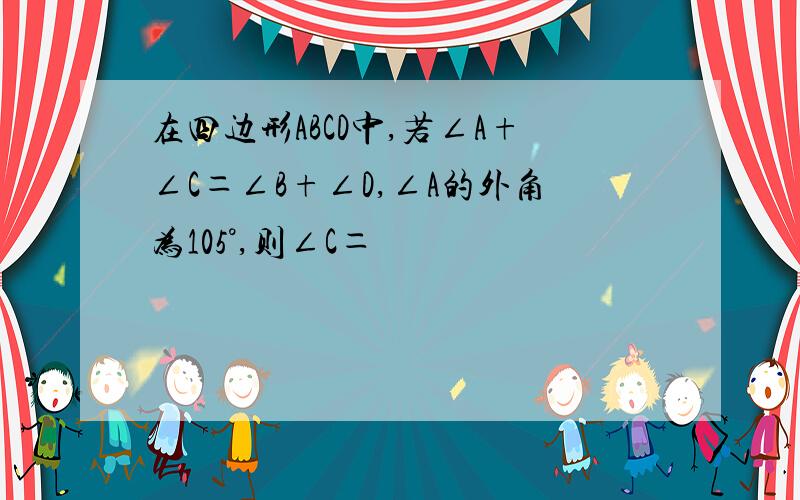 在四边形ABCD中,若∠A+∠C＝∠B+∠D,∠A的外角为105°,则∠C＝