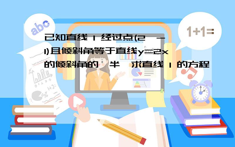 已知直线 l 经过点(2,-1)且倾斜角等于直线y=2x的倾斜角的一半,求直线 l 的方程