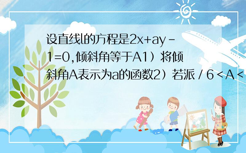 设直线l的方程是2x+ay-1=0,倾斜角等于A1）将倾斜角A表示为a的函数2）若派／6＜A＜2派／6,求A的取值范围