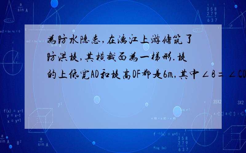 为防水隐患,在漓江上游修筑了防洪堤,其横截面为一梯形.堤的上低宽AD和堤高DF都是6m,其中∠B=∠CDF.如果tanB=2,求防洪堤的下底BC的长和防洪堤的横截面积