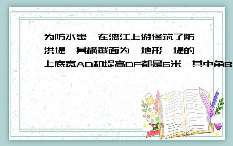 为防水患,在漓江上游修筑了防洪堤,其横截面为一地形,堤的上底宽AD和堤高DF都是6米,其中角B等于角CDF.求证 三角形ABE相似于三角形CDF 我不知道如何求角AEF等于90度 所以做不出来哈