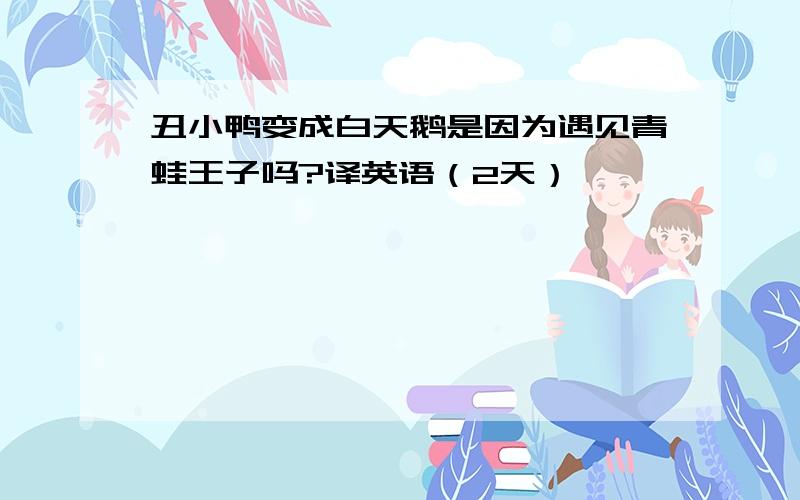 丑小鸭变成白天鹅是因为遇见青蛙王子吗?译英语（2天）