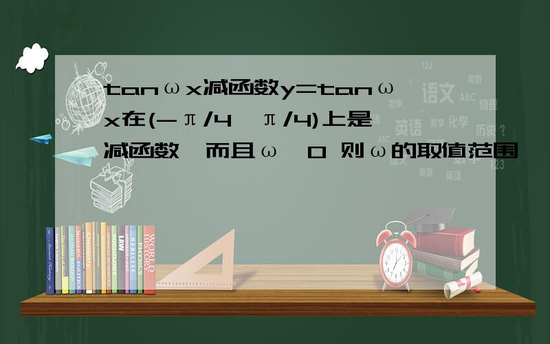 tanωx减函数y=tanωx在(-π/4,π/4)上是减函数,而且ω>0 则ω的取值范围