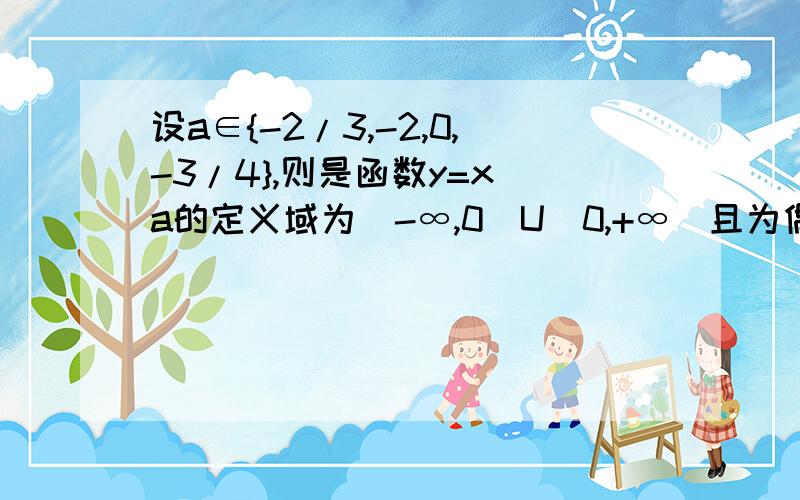 设a∈{-2/3,-2,0,-3/4},则是函数y=x^a的定义域为(-∞,0)U(0,+∞)且为偶函数的所有a∈{-2/3,-2,0,-3/4},则是函数y=x^a的定义域为(-∞,0)U(0,+∞)且为偶函数的所有a值的集合是?除了-3/4都是吧.