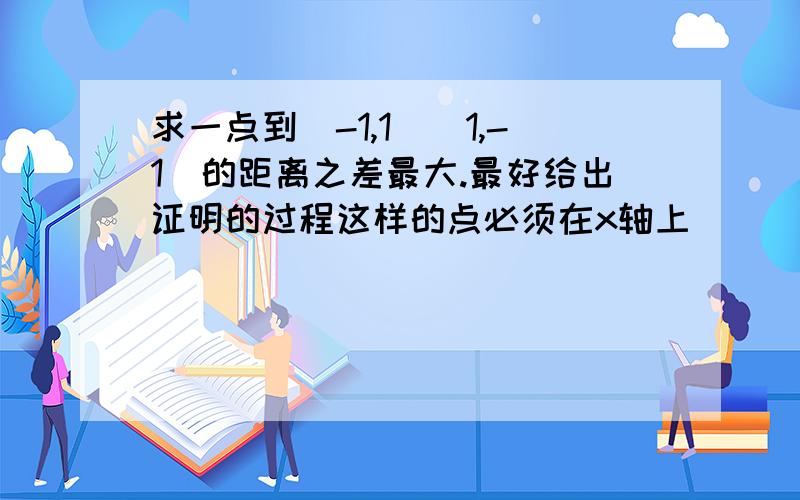 求一点到（-1,1）（1,-1)的距离之差最大.最好给出证明的过程这样的点必须在x轴上