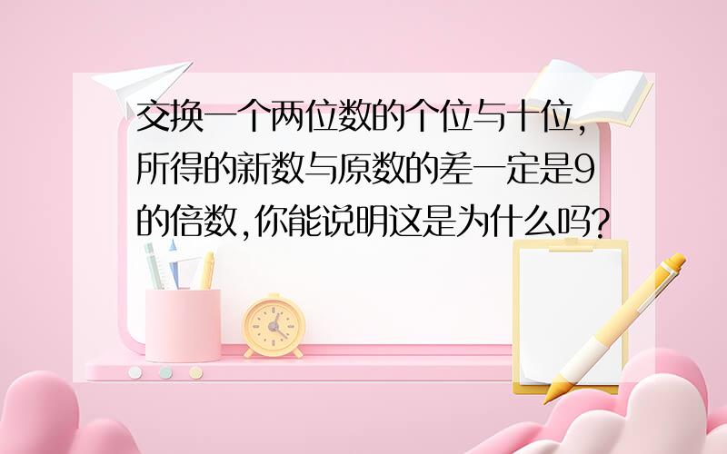 交换一个两位数的个位与十位,所得的新数与原数的差一定是9的倍数,你能说明这是为什么吗?