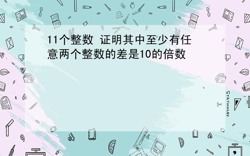 11个整数 证明其中至少有任意两个整数的差是10的倍数