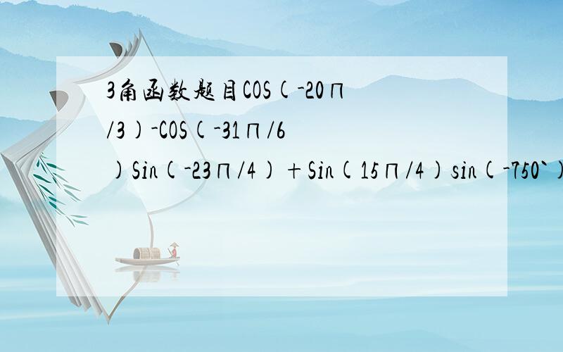 3角函数题目COS(-20∏/3)-COS(-31∏/6)Sin(-23∏/4)+Sin(15∏/4)sin(-750`)+Cos690`得数就行,