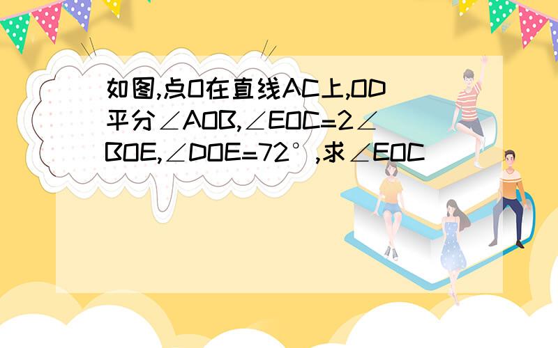 如图,点O在直线AC上,OD平分∠AOB,∠EOC=2∠BOE,∠DOE=72°,求∠EOC