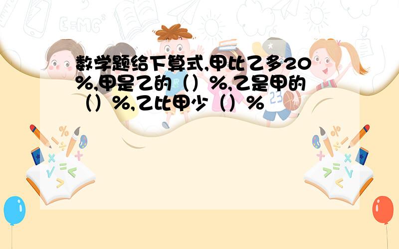 数学题给下算式,甲比乙多20％,甲是乙的（）％,乙是甲的（）％,乙比甲少（）％