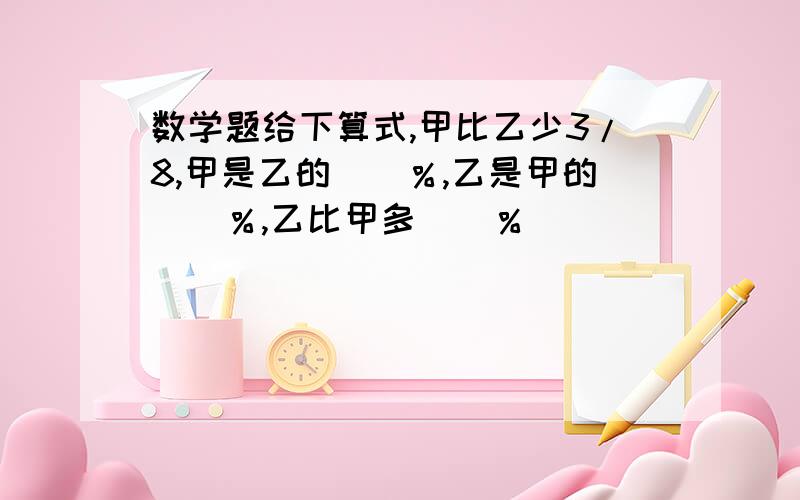 数学题给下算式,甲比乙少3/8,甲是乙的（）％,乙是甲的（）％,乙比甲多（）％