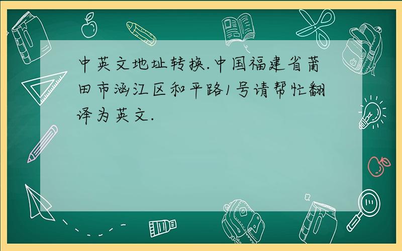 中英文地址转换.中国福建省莆田市涵江区和平路1号请帮忙翻译为英文.