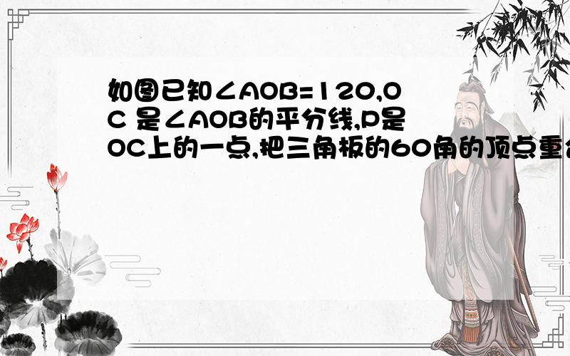 如图已知∠AOB=120,OC 是∠AOB的平分线,P是OC上的一点,把三角板的60角的顶点重合于点P角的两边分别与OA、OB相交点D、E （D 、E不与O重合）求证:PD=PE