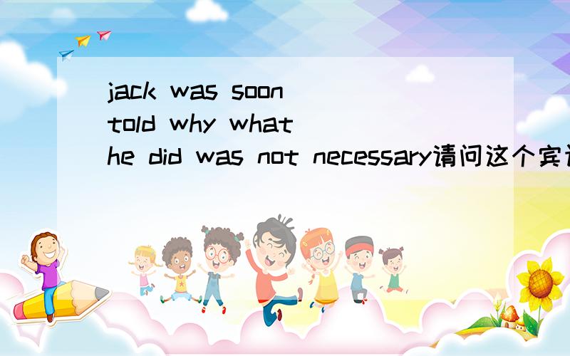 jack was soon told why what he did was not necessary请问这个宾语从句中可以连用两个连词 why 和 what 能解释下为什么吗 举些例子可以吗