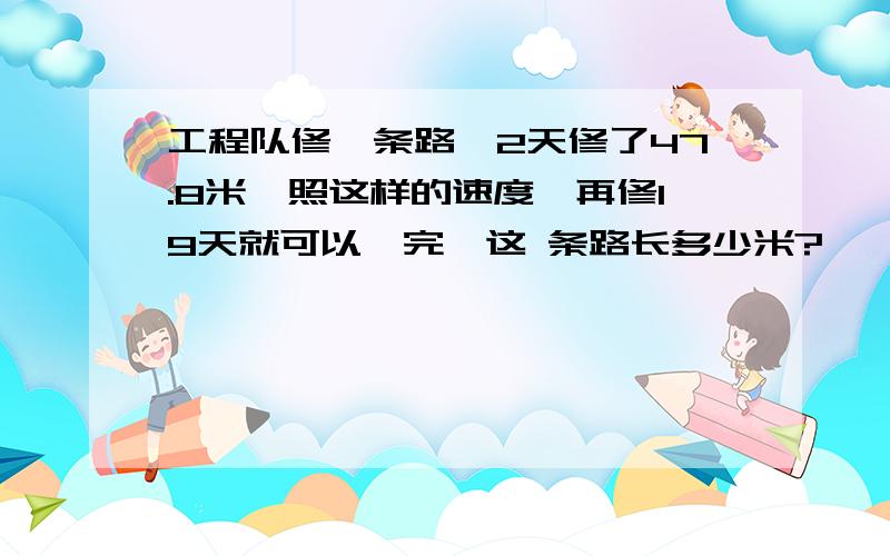 工程队修一条路,2天修了47.8米,照这样的速度,再修19天就可以俢完,这 条路长多少米?