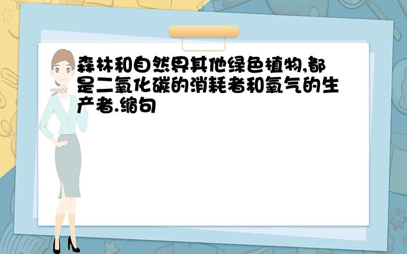 森林和自然界其他绿色植物,都是二氧化碳的消耗者和氧气的生产者.缩句