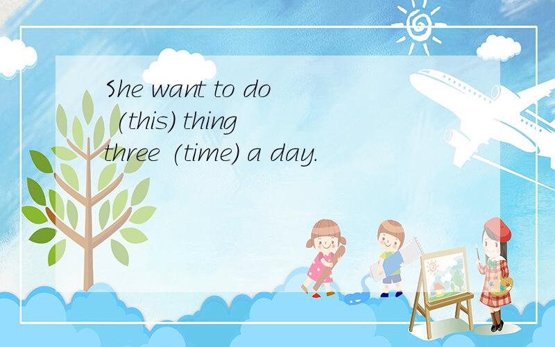 She want to do (this) thing three (time) a day.