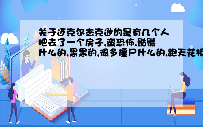 关于迈克尔杰克逊的是有几个人吧去了一个房子,蛮恐怖,骷髅什么的,黑黑的,很多僵尸什么的,跑天花板,类似MV的,是什么电影还是MV