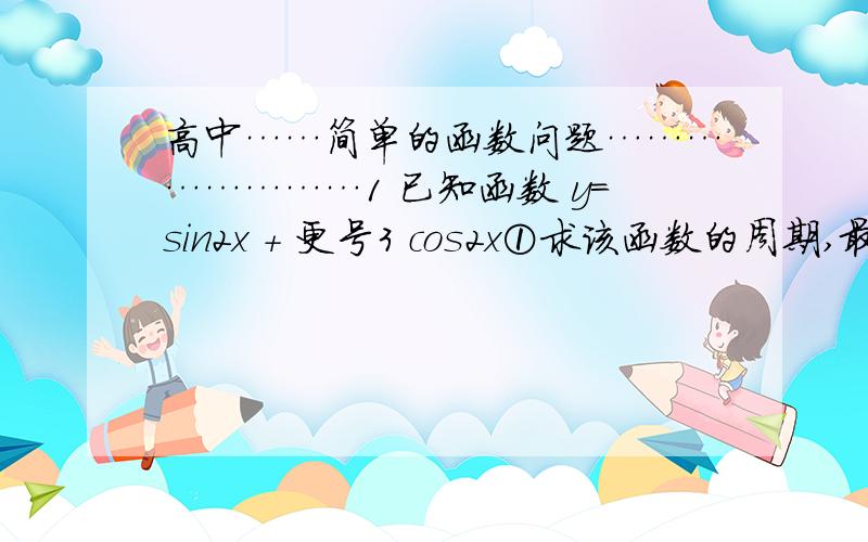 高中……简单的函数问题……………………1 已知函数 y=sin2x + 更号3 cos2x①求该函数的周期,最值.②求该函数的单调递增区间.2求函数y= 2分之1 cos平方x + 2分之更号3 sinx cosx +1的最大值.你算到y=