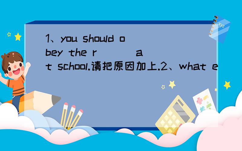 1、you should obey the r___ at school.请把原因加上.2、what e_______ do you want?3、we can eat in the d___ hall4、les's go fishing _____ school.(介词)5、don't run in the hallways.______.I won't do it again.A、Sorry B、Excuse me C、Than