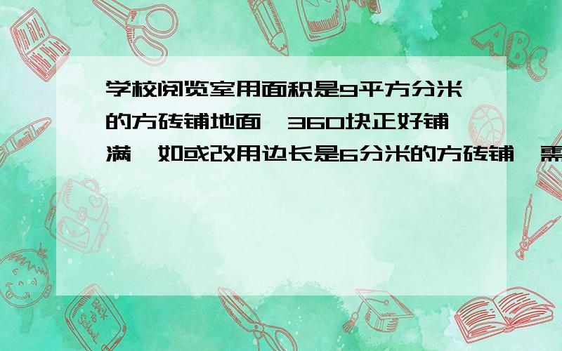 学校阅览室用面积是9平方分米的方砖铺地面,360块正好铺满,如或改用边长是6分米的方砖铺,需要多少块