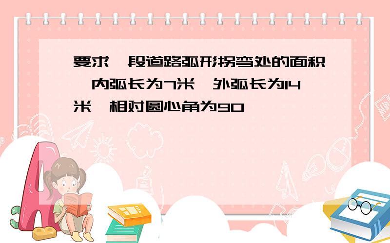 要求一段道路弧形拐弯处的面积,内弧长为7米,外弧长为14米,相对圆心角为90,