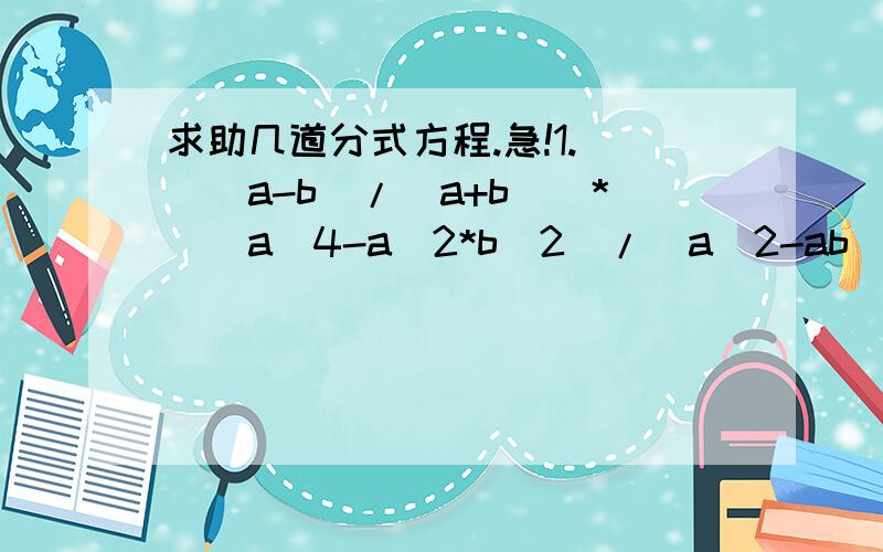 求助几道分式方程.急!1. [(a-b)/(a+b)]*[(a^4-a^2*b^2)/(a^2-ab^2)]2. [(4x^2-4x+y^2)/(2x+y)]/(4x^2-y^2)回答的好另外加分.要快!谢谢