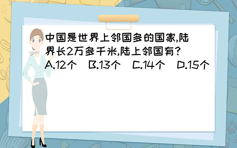 中国是世界上邻国多的国家,陆界长2万多千米,陆上邻国有?A.12个  B.13个  C.14个  D.15个