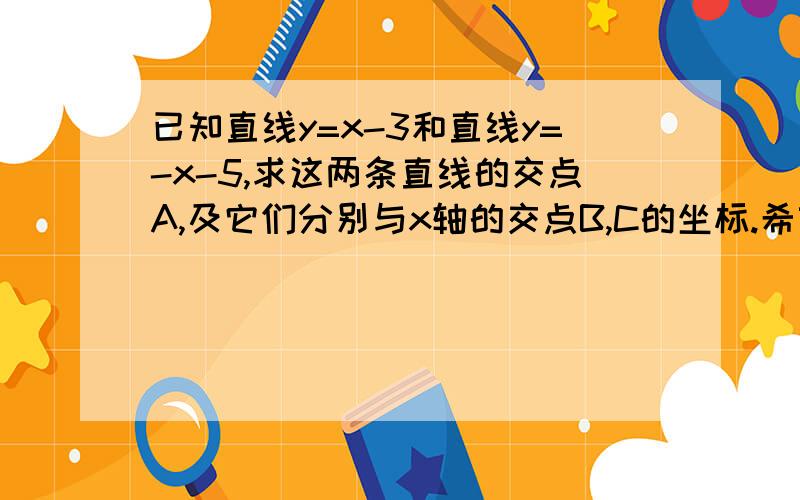 已知直线y=x-3和直线y=-x-5,求这两条直线的交点A,及它们分别与x轴的交点B,C的坐标.希望有图像解释.