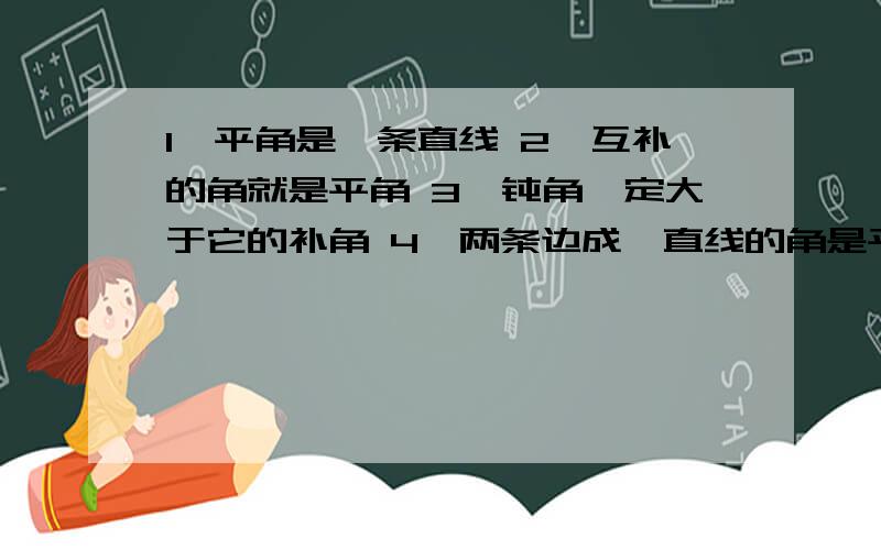 1,平角是一条直线 2,互补的角就是平角 3,钝角一定大于它的补角 4,两条边成一直线的角是平角.1,平角是一条直线2,互补的角就是平角3,钝角一定大于它的补角4,两条边成一直线的角是平角.这里