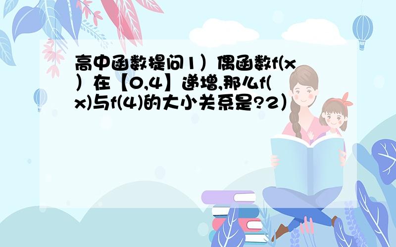 高中函数提问1）偶函数f(x）在【0,4】递增,那么f(x)与f(4)的大小关系是?2）