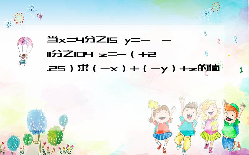 当x=4分之15 y=-丨-11分之104 z=-（+2.25）求（-x）+（-y）+z的值