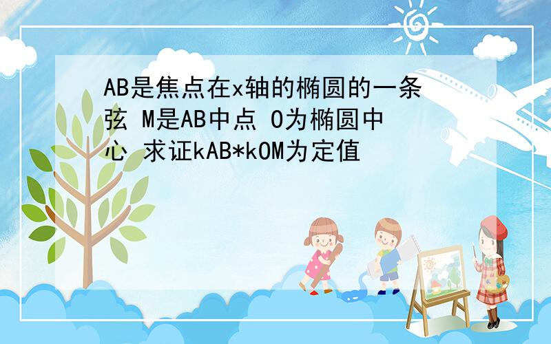 AB是焦点在x轴的椭圆的一条弦 M是AB中点 O为椭圆中心 求证kAB*kOM为定值