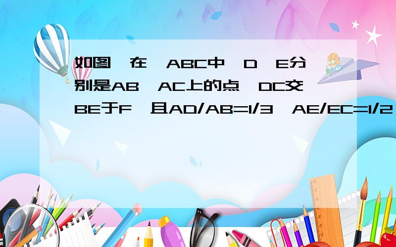 如图,在△ABC中,D,E分别是AB,AC上的点,DC交BE于F,且AD/AB=1/3,AE/EC=1/2,求证：△DEF∽△CBF