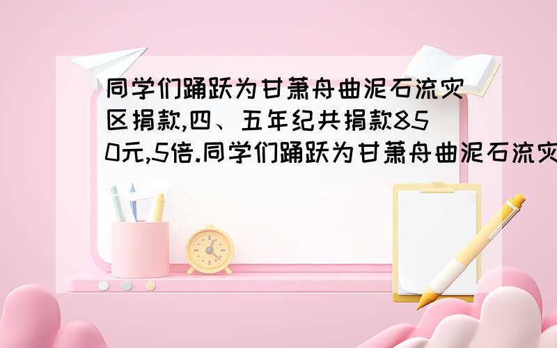 同学们踊跃为甘萧舟曲泥石流灾区捐款,四、五年纪共捐款850元,5倍.同学们踊跃为甘萧舟曲泥石流灾区捐款,四、五年纪共捐款850元,5倍。四、五年级各捐多少元？