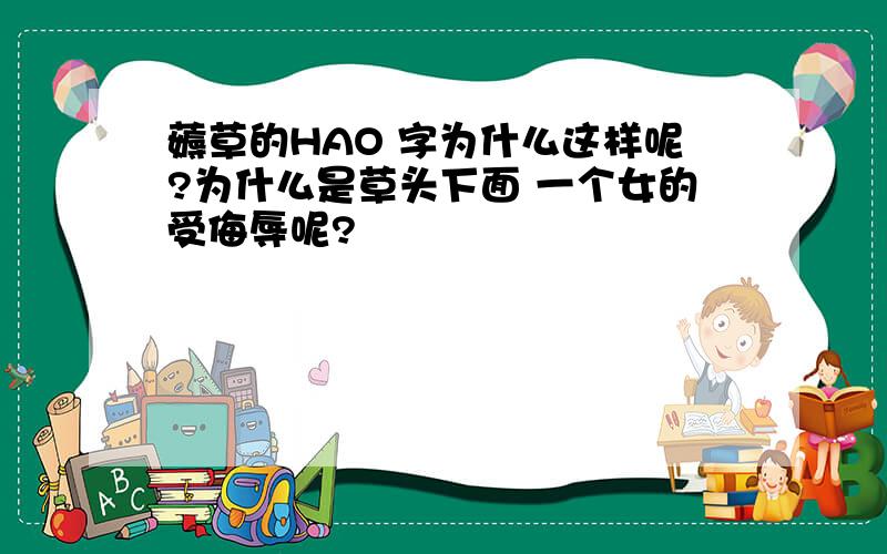 薅草的HAO 字为什么这样呢?为什么是草头下面 一个女的受侮辱呢?