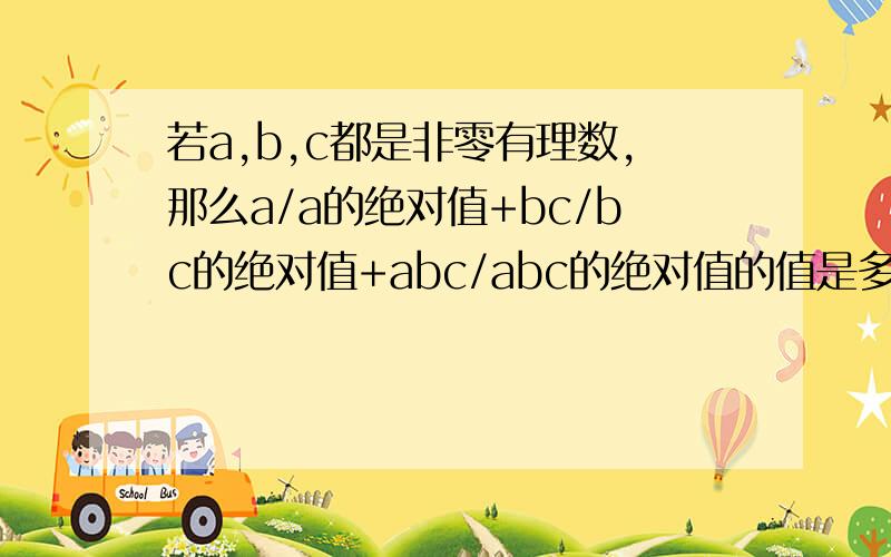 若a,b,c都是非零有理数,那么a/a的绝对值+bc/bc的绝对值+abc/abc的绝对值的值是多少?在两小时之内答出的有赏!